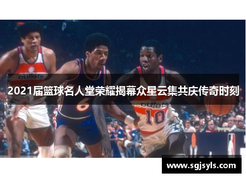 2021届篮球名人堂荣耀揭幕众星云集共庆传奇时刻