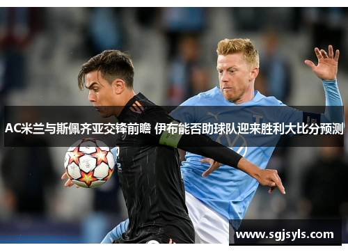 AC米兰与斯佩齐亚交锋前瞻 伊布能否助球队迎来胜利大比分预测