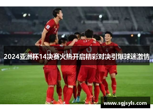 2024亚洲杯14决赛火热开启精彩对决引爆球迷激情