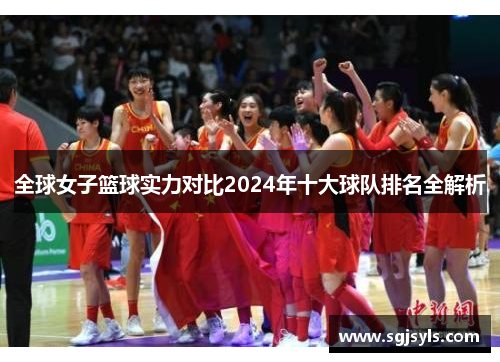 全球女子篮球实力对比2024年十大球队排名全解析