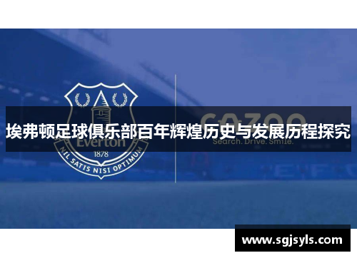 埃弗顿足球俱乐部百年辉煌历史与发展历程探究