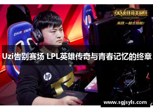 Uzi告别赛场 LPL英雄传奇与青春记忆的终章