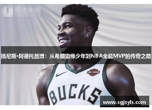 扬尼斯·阿德托昆博：从希腊边缘少年到NBA全能MVP的传奇之路