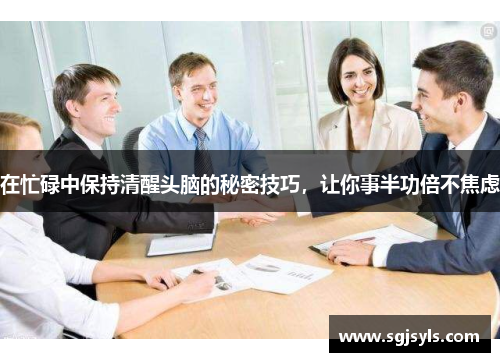 在忙碌中保持清醒头脑的秘密技巧，让你事半功倍不焦虑