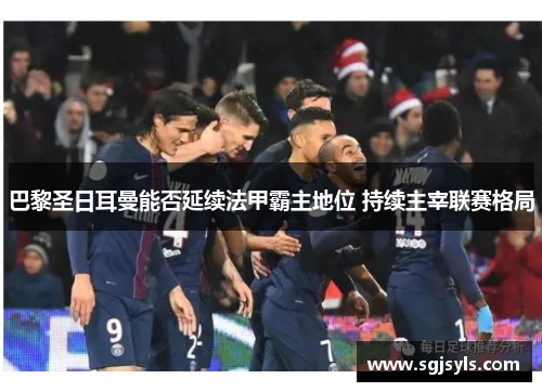 巴黎圣日耳曼能否延续法甲霸主地位 持续主宰联赛格局