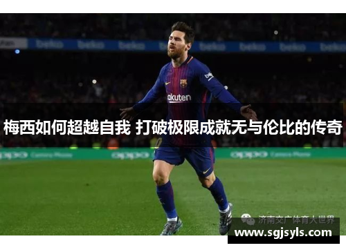 梅西如何超越自我 打破极限成就无与伦比的传奇