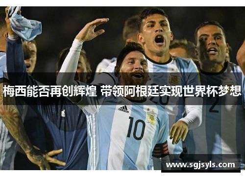 梅西能否再创辉煌 带领阿根廷实现世界杯梦想