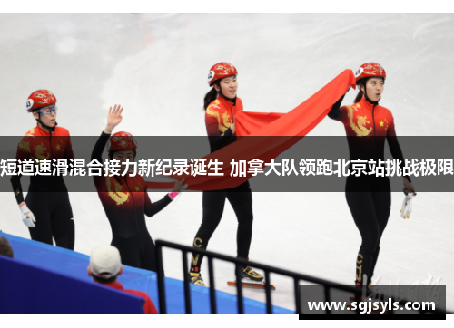 短道速滑混合接力新纪录诞生 加拿大队领跑北京站挑战极限