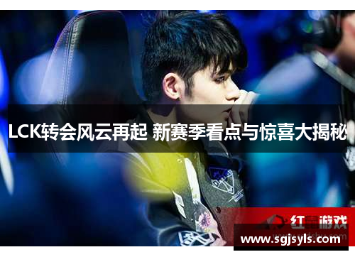 LCK转会风云再起 新赛季看点与惊喜大揭秘