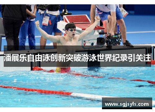潘展乐自由泳创新突破游泳世界纪录引关注