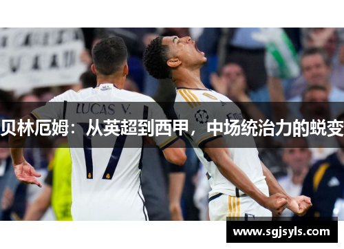 贝林厄姆：从英超到西甲，中场统治力的蜕变