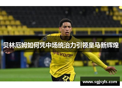贝林厄姆如何凭中场统治力引领皇马新辉煌