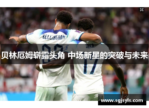 贝林厄姆崭露头角 中场新星的突破与未来