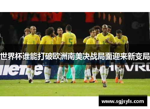 世界杯谁能打破欧洲南美决战局面迎来新变局