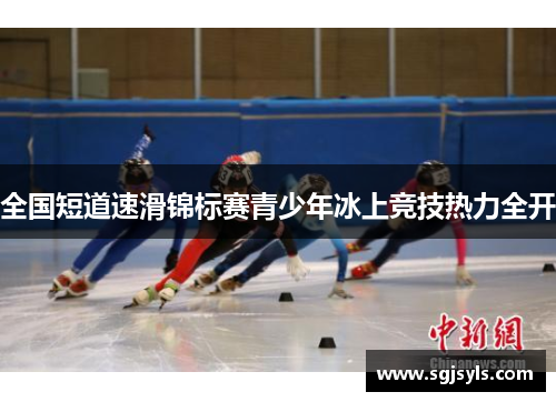 全国短道速滑锦标赛青少年冰上竞技热力全开