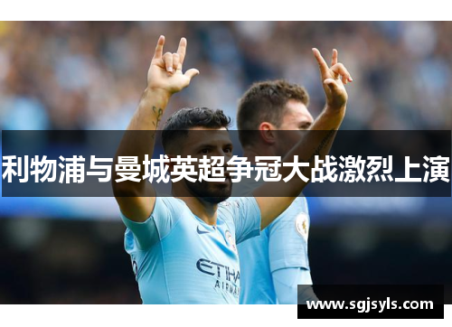 利物浦与曼城英超争冠大战激烈上演