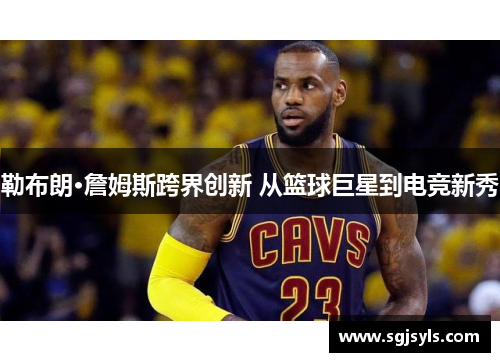 勒布朗·詹姆斯跨界创新 从篮球巨星到电竞新秀