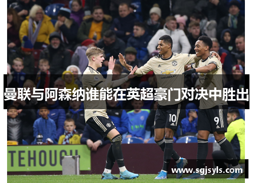 曼联与阿森纳谁能在英超豪门对决中胜出