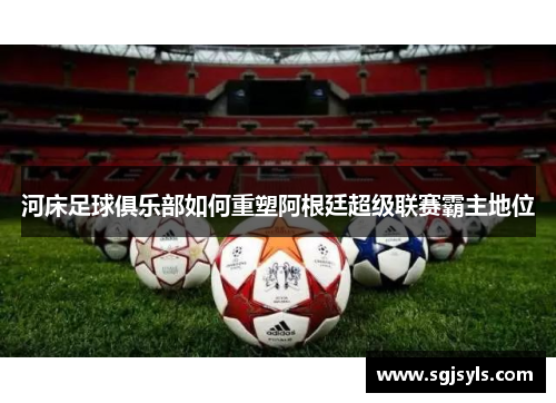 河床足球俱乐部如何重塑阿根廷超级联赛霸主地位