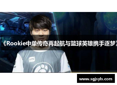《Rookie中单传奇再起航与篮球英雄携手逐梦》