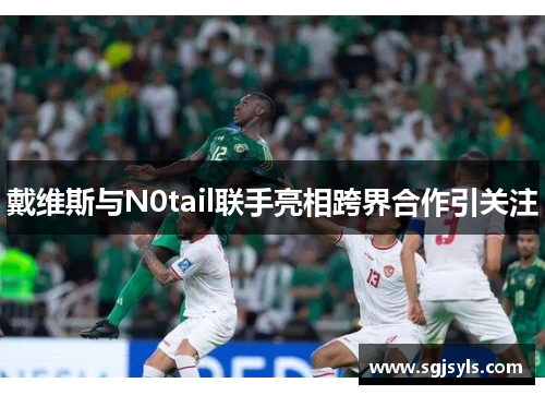 戴维斯与N0tail联手亮相跨界合作引关注