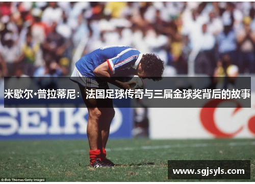 米歇尔·普拉蒂尼：法国足球传奇与三届金球奖背后的故事