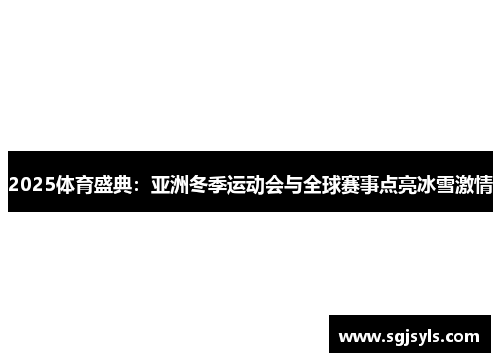 2025体育盛典：亚洲冬季运动会与全球赛事点亮冰雪激情