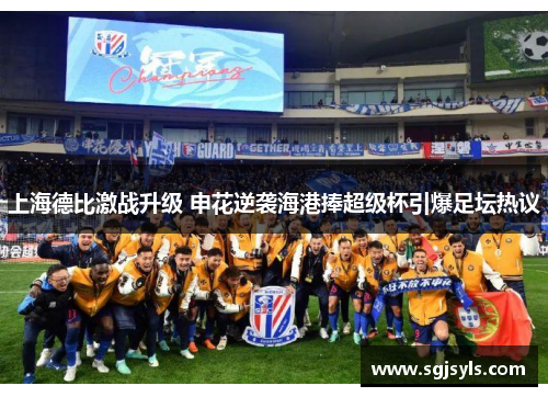 上海德比激战升级 申花逆袭海港捧超级杯引爆足坛热议