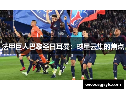 法甲巨人巴黎圣日耳曼：球星云集的焦点