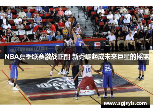 NBA夏季联赛激战正酣 新秀崛起成未来巨星的摇篮