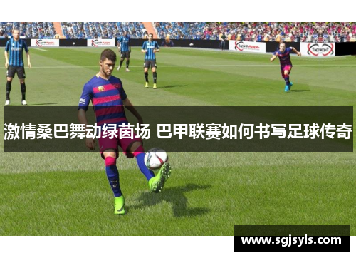 激情桑巴舞动绿茵场 巴甲联赛如何书写足球传奇