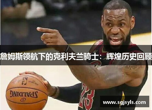 詹姆斯领航下的克利夫兰骑士：辉煌历史回顾