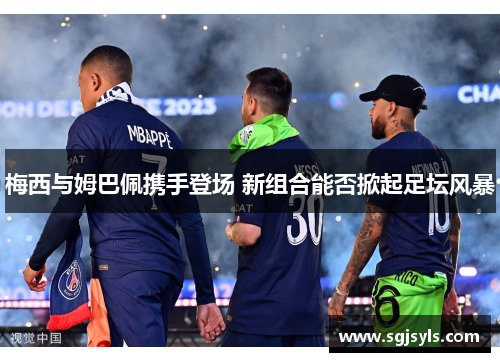 梅西与姆巴佩携手登场 新组合能否掀起足坛风暴