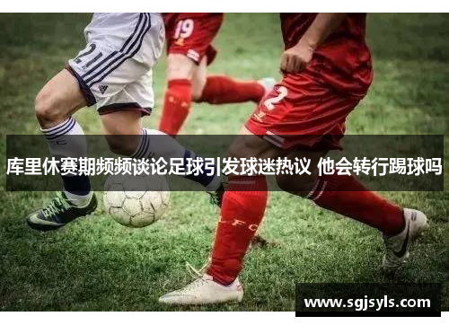 库里休赛期频频谈论足球引发球迷热议 他会转行踢球吗