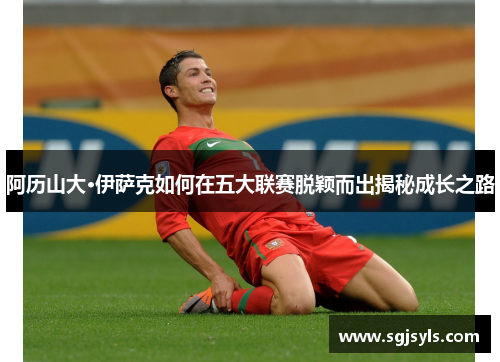 阿历山大·伊萨克如何在五大联赛脱颖而出揭秘成长之路