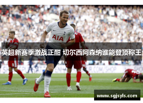 英超新赛季激战正酣 切尔西阿森纳谁能登顶称王