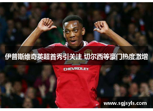 伊普斯维奇英超首秀引关注 切尔西等豪门热度激增